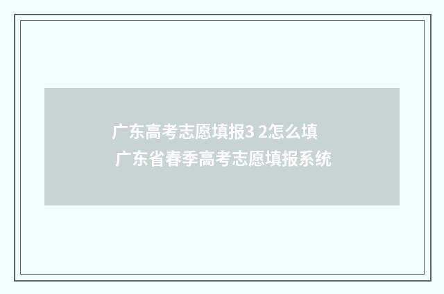 广东高考志愿填报3 2怎么填 广东省春季高考志愿填报系统