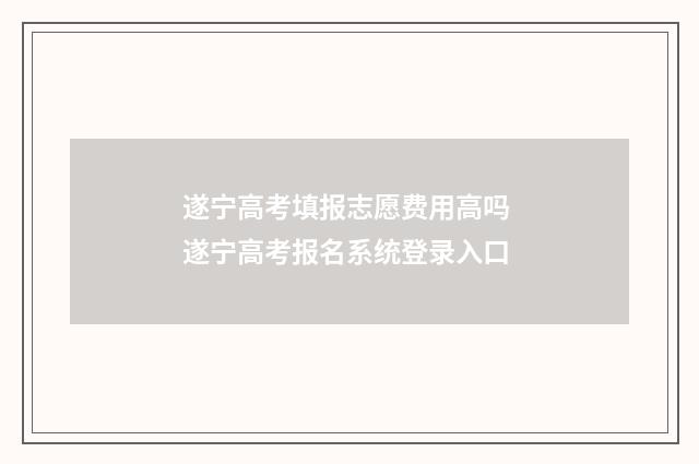 遂宁高考填报志愿费用高吗 遂宁高考报名系统登录入口
