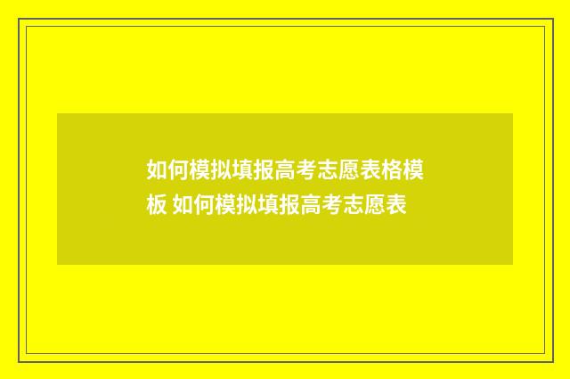 如何模拟填报高考志愿表格模板 如何模拟填报高考志愿表