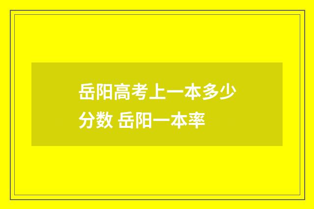 岳阳高考上一本多少分数 岳阳一本率