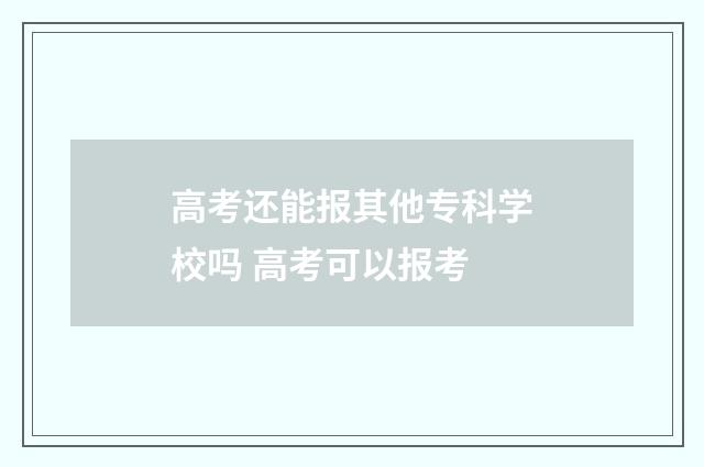 高考还能报其他专科学校吗 高考可以报考