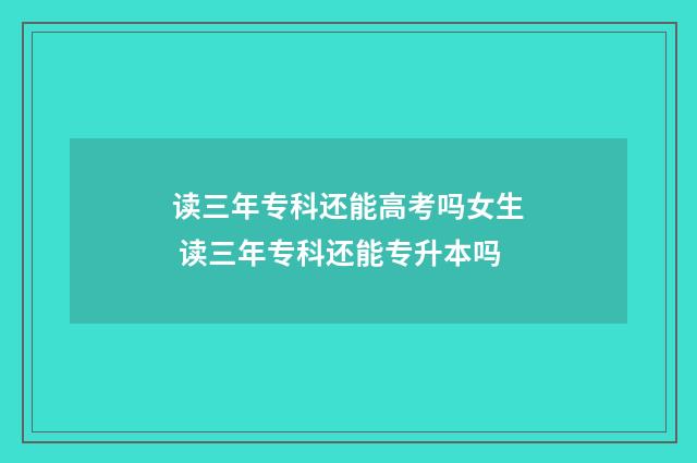 读三年专科还能高考吗女生 读三年专科还能专升本吗