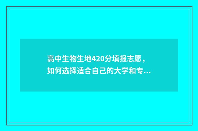 高中生物生地420分填报志愿，如何选择适合自己的大学和专业 高中生物生地是文科还是理科