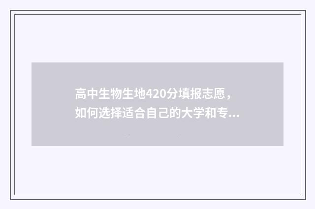 高中生物生地420分填报志愿，如何选择适合自己的大学和专业 高中生物生地是文科还是理科