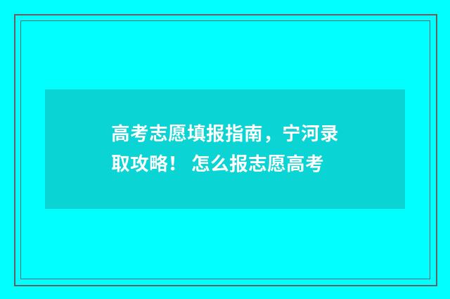 高考志愿填报指南，宁河录取攻略！ 怎么报志愿高考