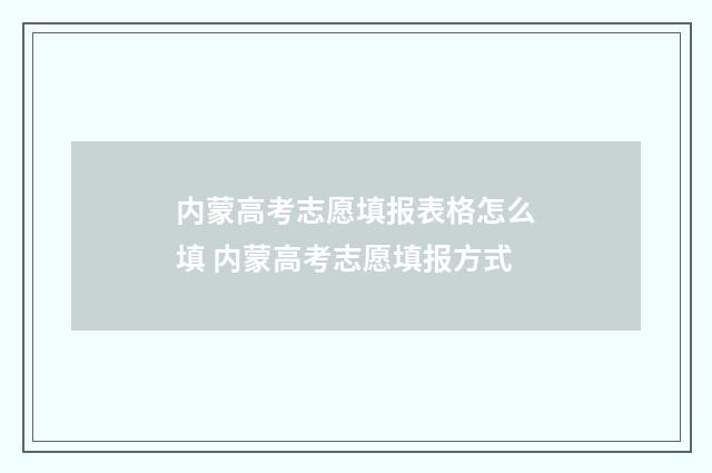 内蒙高考志愿填报表格怎么填 内蒙高考志愿填报方式