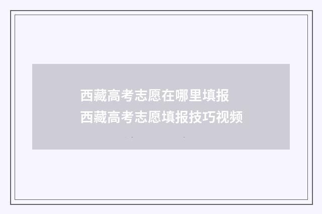 西藏高考志愿在哪里填报 西藏高考志愿填报技巧视频