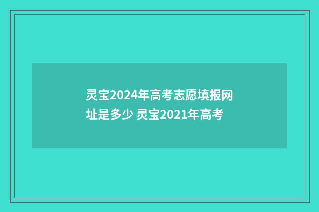 灵宝2024年高考志愿填报网址是多少 灵宝2021年高考
