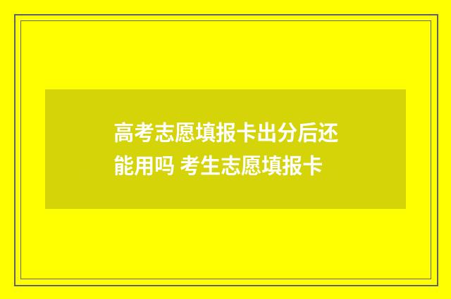 高考志愿填报卡出分后还能用吗 考生志愿填报卡