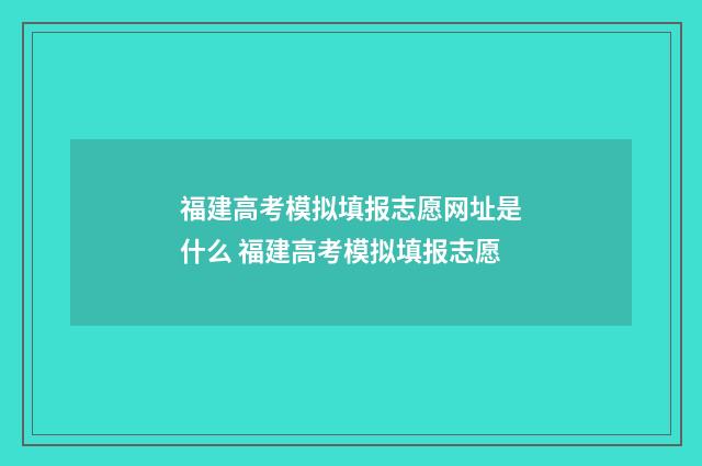 福建高考模拟填报志愿网址是什么 福建高考模拟填报志愿