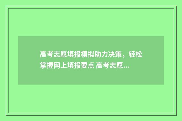 高考志愿填报模拟助力决策，轻松掌握网上填报要点 高考志愿填报模拟填报系统