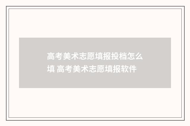 高考美术志愿填报投档怎么填 高考美术志愿填报软件