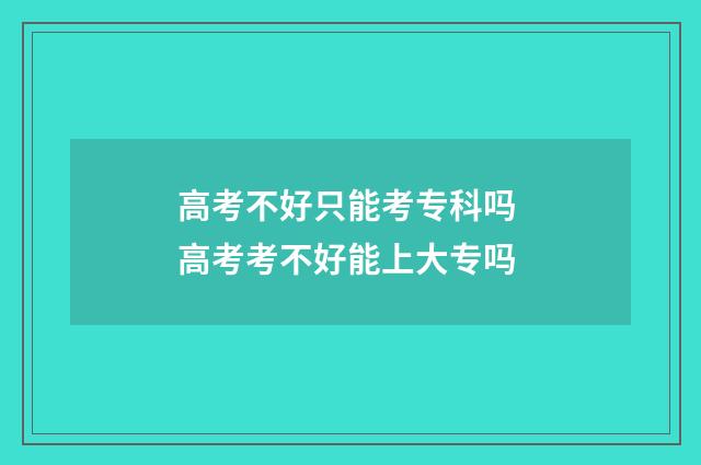 高考不好只能考专科吗 高考考不好能上大专吗