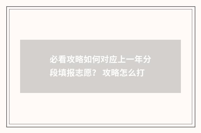 必看攻略如何对应上一年分段填报志愿？ 攻略怎么打