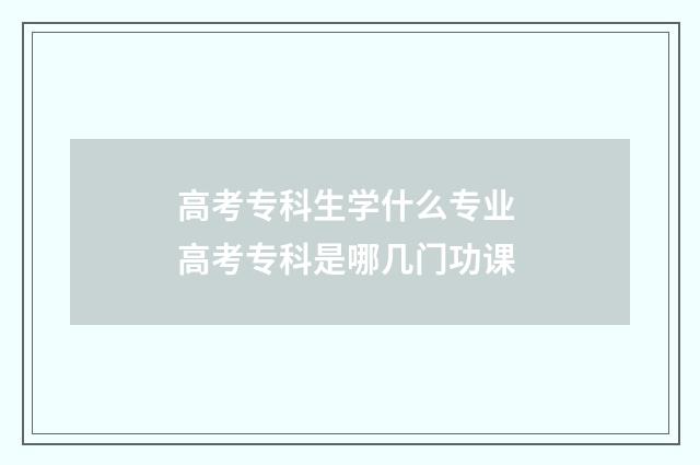 高考专科生学什么专业 高考专科是哪几门功课