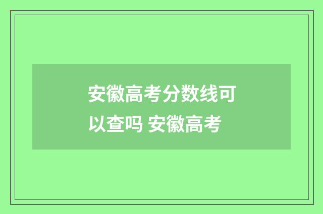 安徽高考分数线可以查吗 安徽高考