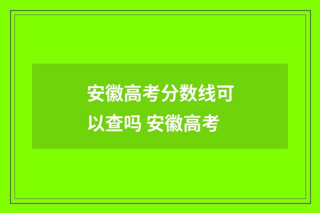 安徽高考分数线可以查吗 安徽高考
