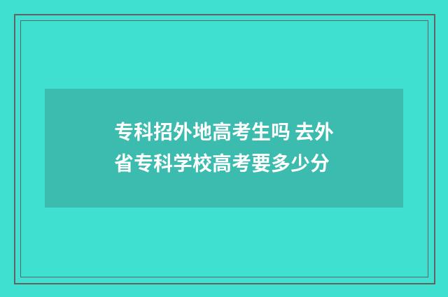 专科招外地高考生吗 去外省专科学校高考要多少分