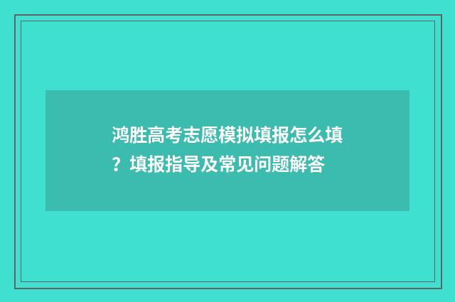 鸿胜高考志愿模拟填报怎么填？填报指导及常见问题解答