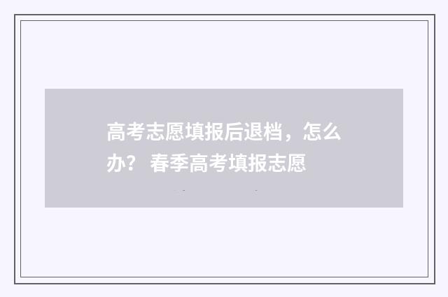 高考志愿填报后退档，怎么办？ 春季高考填报志愿