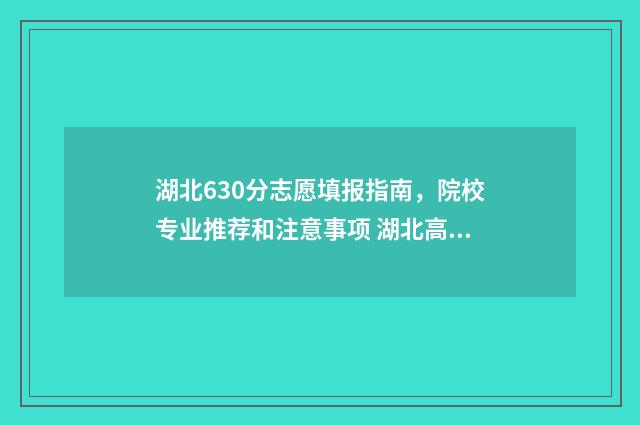 湖北630分志愿填报指南，院校专业推荐和注意事项 湖北高考630分能上什么学校