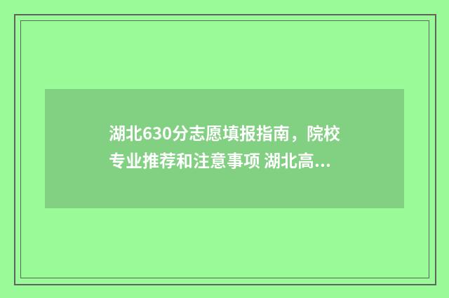 湖北630分志愿填报指南，院校专业推荐和注意事项 湖北高考630分能上什么学校
