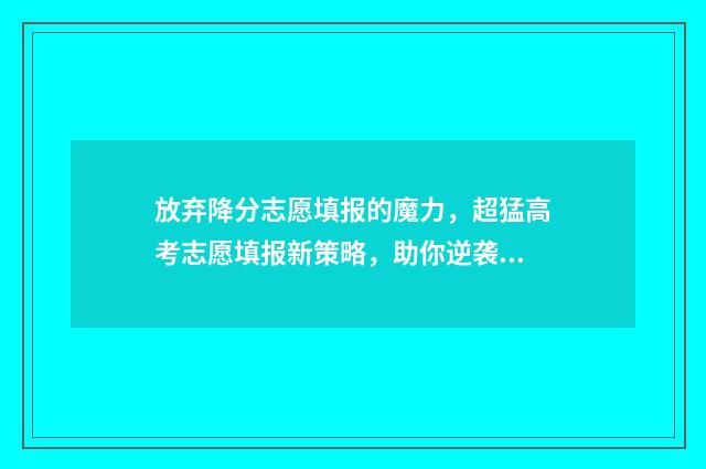 放弃降分志愿填报的魔力，超猛高考志愿填报新策略，助你逆袭名校 放弃一志愿直接调剂
