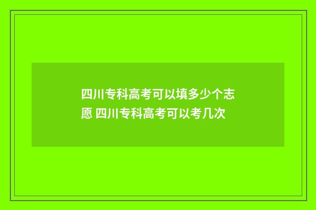 四川专科高考可以填多少个志愿 四川专科高考可以考几次