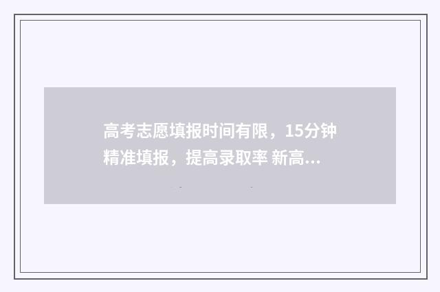 高考志愿填报时间有限，15分钟精准填报，提高录取率 新高考怎样填报志愿