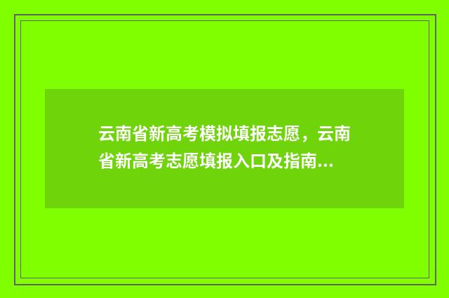 云南省新高考模拟填报志愿，云南省新高考志愿填报入口及指南 云南省高考一模