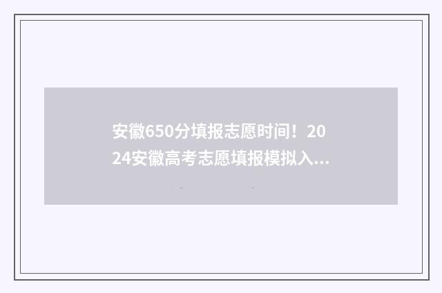 安徽650分填报志愿时间！2024安徽高考志愿填报模拟入口 2020年安徽高考650分能上什么大学