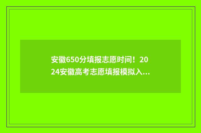 安徽650分填报志愿时间!2024安徽高考志愿填报模拟入口 2020年安徽高考650分能上什么大学