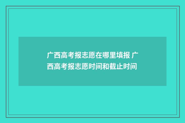 广西高考报志愿在哪里填报 广西高考报志愿时间和截止时间