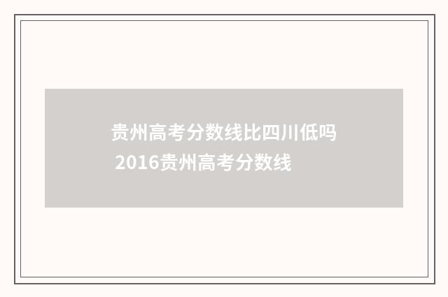 贵州高考分数线比四川低吗 2016贵州高考分数线