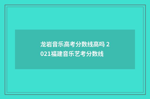龙岩音乐高考分数线高吗 2021福建音乐艺考分数线
