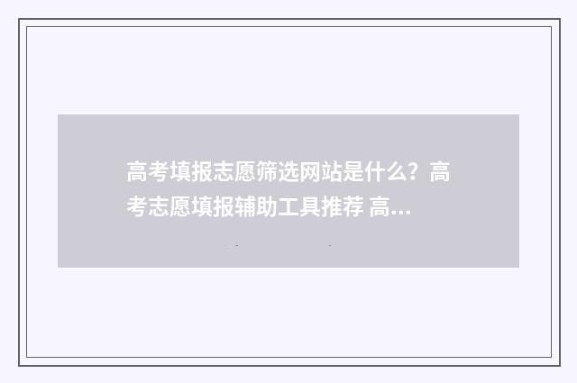 高考填报志愿筛选网站是什么？高考志愿填报辅助工具推荐 高考填报志愿筛选表
