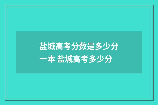 盐城高考分数是多少分一本 盐城高考多少分