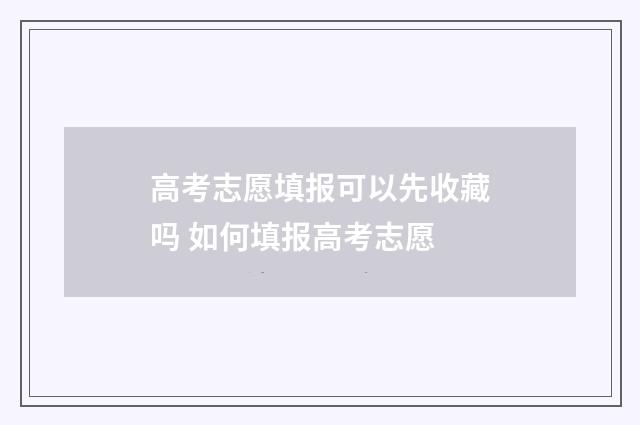 高考志愿填报可以先收藏吗 如何填报高考志愿