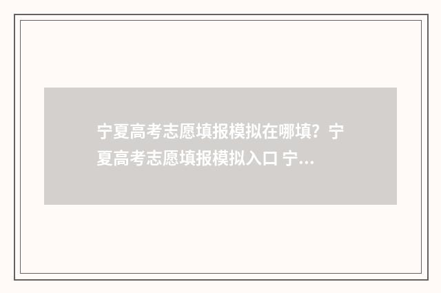 宁夏高考志愿填报模拟在哪填？宁夏高考志愿填报模拟入口 宁夏高考志愿填报录取时间