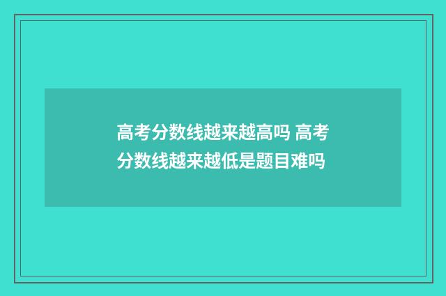 高考分数线越来越高吗 高考分数线越来越低是题目难吗