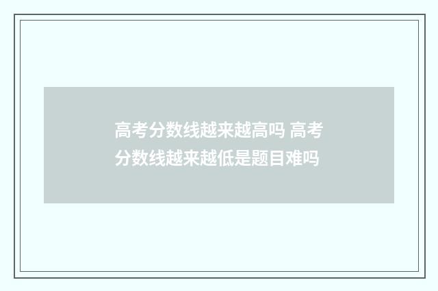 高考分数线越来越高吗 高考分数线越来越低是题目难吗