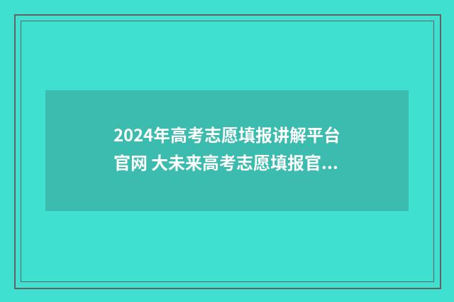 2024年高考志愿填报讲解平台官网 大未来高考志愿填报官网