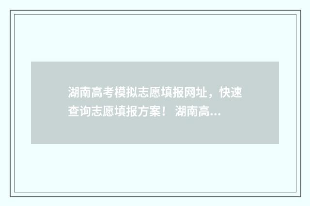 湖南高考模拟志愿填报网址，快速查询志愿填报方案！ 湖南高考模拟志愿
