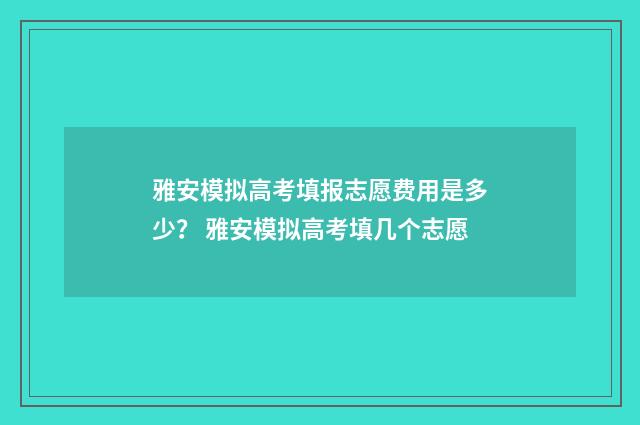 雅安模拟高考填报志愿费用是多少？ 雅安模拟高考填几个志愿
