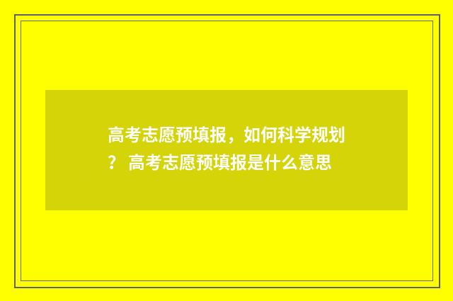 高考志愿预填报，如何科学规划？ 高考志愿预填报是什么意思