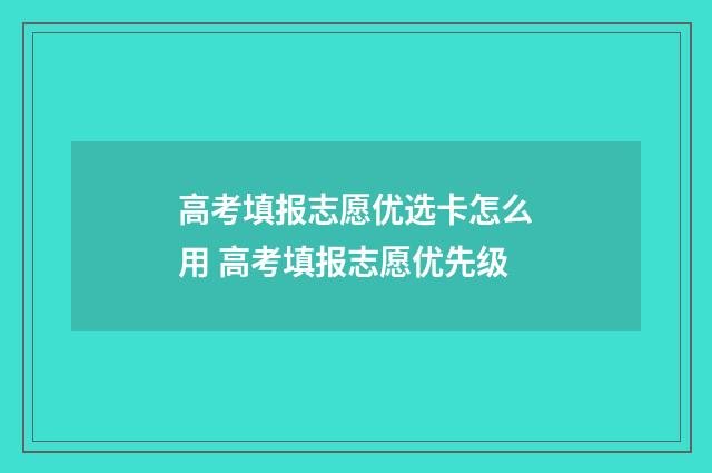 高考填报志愿优选卡怎么用 高考填报志愿优先级