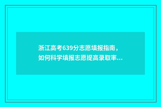 浙江高考639分志愿填报指南，如何科学填报志愿提高录取率 浙江高考673分