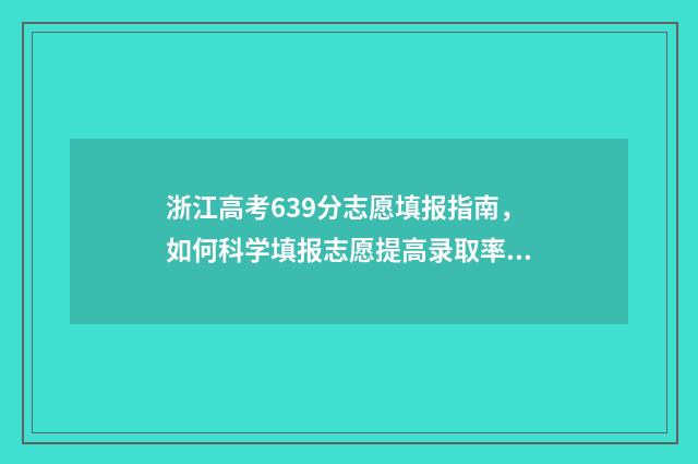 浙江高考639分志愿填报指南，如何科学填报志愿提高录取率 浙江高考673分