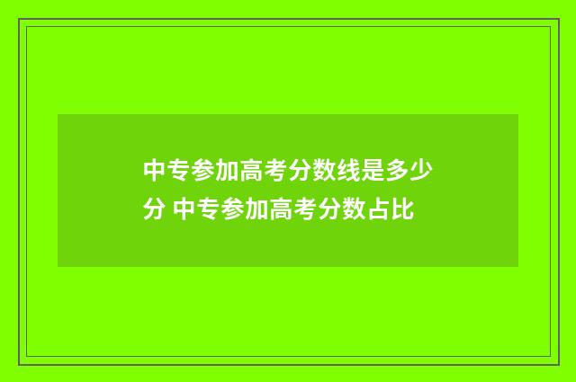 中专参加高考分数线是多少分 中专参加高考分数占比
