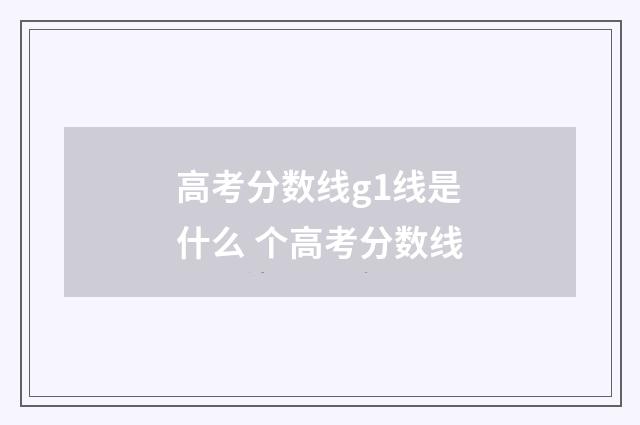 高考分数线g1线是什么 个高考分数线